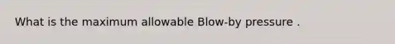 What is the maximum allowable Blow-by pressure .