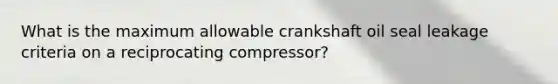 What is the maximum allowable crankshaft oil seal leakage criteria on a reciprocating compressor?