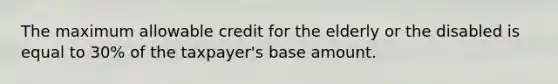 The maximum allowable credit for the elderly or the disabled is equal to 30% of the taxpayer's base amount.