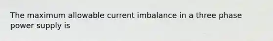 The maximum allowable current imbalance in a three phase power supply is