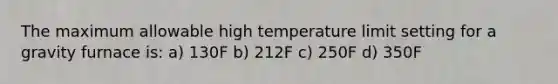 The maximum allowable high temperature limit setting for a gravity furnace is: a) 130F b) 212F c) 250F d) 350F