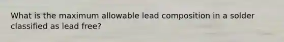 What is the maximum allowable lead composition in a solder classified as lead free?