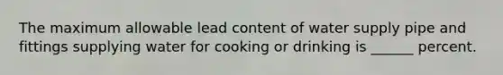 The maximum allowable lead content of water supply pipe and fittings supplying water for cooking or drinking is ______ percent.