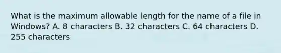 What is the maximum allowable length for the name of a file in Windows? A. 8 characters B. 32 characters C. 64 characters D. 255 characters