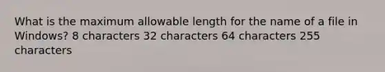 What is the maximum allowable length for the name of a file in Windows? 8 characters 32 characters 64 characters 255 characters