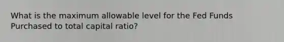 What is the maximum allowable level for the Fed Funds Purchased to total capital ratio?