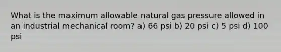 What is the maximum allowable natural gas pressure allowed in an industrial mechanical room? a) 66 psi b) 20 psi c) 5 psi d) 100 psi