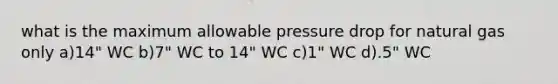 what is the maximum allowable pressure drop for natural gas only a)14" WC b)7" WC to 14" WC c)1" WC d).5" WC