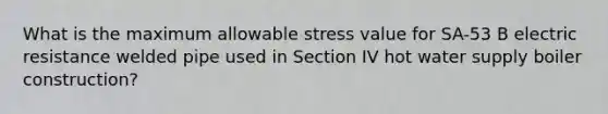 What is the maximum allowable stress value for SA-53 B electric resistance welded pipe used in Section IV hot water supply boiler construction?