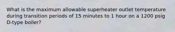 What is the maximum allowable superheater outlet temperature during transition periods of 15 minutes to 1 hour on a 1200 psig D-type boiler?