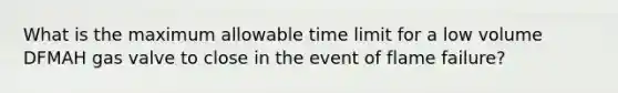 What is the maximum allowable time limit for a low volume DFMAH gas valve to close in the event of flame failure?