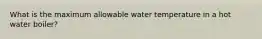 What is the maximum allowable water temperature in a hot water boiler?