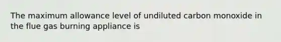 The maximum allowance level of undiluted carbon monoxide in the flue gas burning appliance is