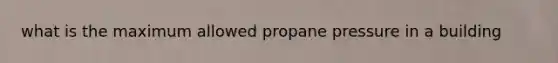 what is the maximum allowed propane pressure in a building