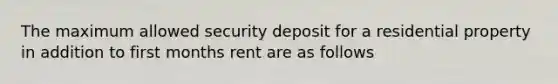 The maximum allowed security deposit for a residential property in addition to first months rent are as follows