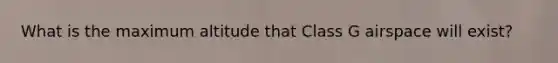 What is the maximum altitude that Class G airspace will exist?