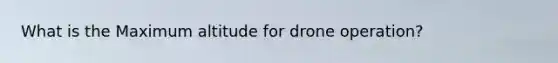 What is the Maximum altitude for drone operation?