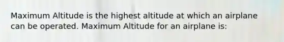 Maximum Altitude is the highest altitude at which an airplane can be operated. Maximum Altitude for an airplane is: