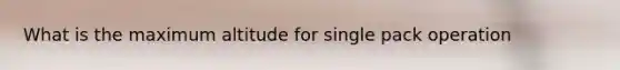 What is the maximum altitude for single pack operation