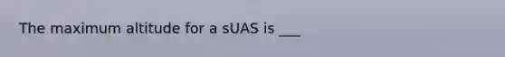 The maximum altitude for a sUAS is ___