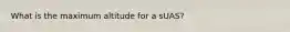What is the maximum altitude for a sUAS?