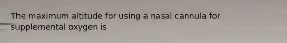 The maximum altitude for using a nasal cannula for supplemental oxygen is