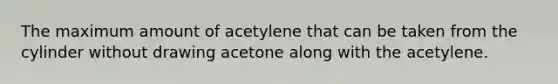 The maximum amount of acetylene that can be taken from the cylinder without drawing acetone along with the acetylene.