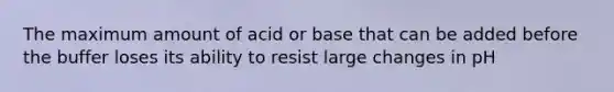 The maximum amount of acid or base that can be added before the buffer loses its ability to resist large changes in pH