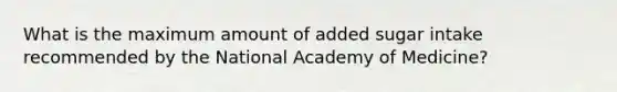 What is the maximum amount of added sugar intake recommended by the National Academy of Medicine?