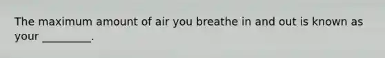 The maximum amount of air you breathe in and out is known as your _________.