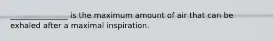 _______________ is the maximum amount of air that can be exhaled after a maximal inspiration.