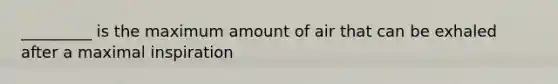 _________ is the maximum amount of air that can be exhaled after a maximal inspiration