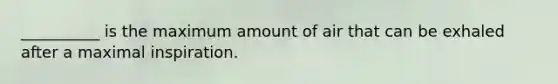 __________ is the maximum amount of air that can be exhaled after a maximal inspiration.