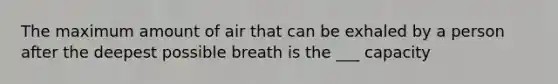 The maximum amount of air that can be exhaled by a person after the deepest possible breath is the ___ capacity