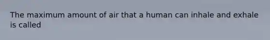 The maximum amount of air that a human can inhale and exhale is called