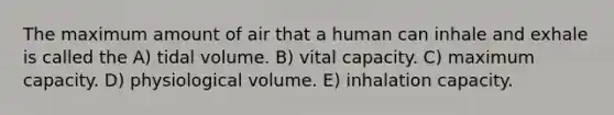 The maximum amount of air that a human can inhale and exhale is called the A) tidal volume. B) vital capacity. C) maximum capacity. D) physiological volume. E) inhalation capacity.