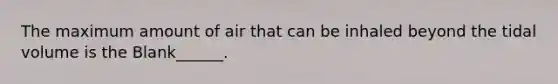 The maximum amount of air that can be inhaled beyond the tidal volume is the Blank______.