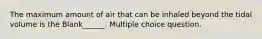 The maximum amount of air that can be inhaled beyond the tidal volume is the Blank______. Multiple choice question.