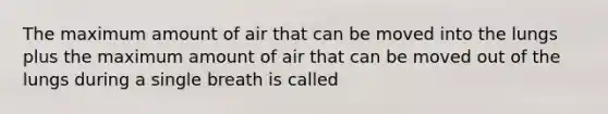 The maximum amount of air that can be moved into the lungs plus the maximum amount of air that can be moved out of the lungs during a single breath is called