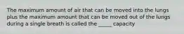 The maximum amount of air that can be moved into the lungs plus the maximum amount that can be moved out of the lungs during a single breath is called the _____ capacity