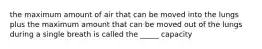 the maximum amount of air that can be moved into the lungs plus the maximum amount that can be moved out of the lungs during a single breath is called the _____ capacity