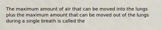 The maximum amount of air that can be moved into the lungs plus the maximum amount that can be moved out of the lungs during a single breath is called the