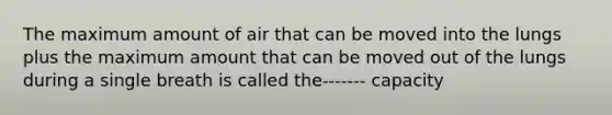 The maximum amount of air that can be moved into the lungs plus the maximum amount that can be moved out of the lungs during a single breath is called the------- capacity