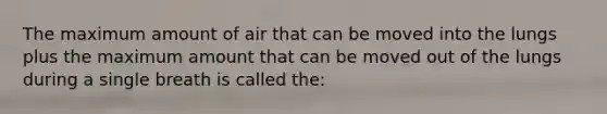 The maximum amount of air that can be moved into the lungs plus the maximum amount that can be moved out of the lungs during a single breath is called the:
