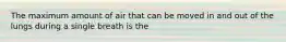 The maximum amount of air that can be moved in and out of the lungs during a single breath is the