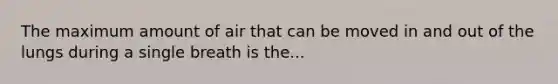 The maximum amount of air that can be moved in and out of the lungs during a single breath is the...