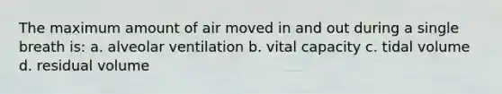 The maximum amount of air moved in and out during a single breath is: a. alveolar ventilation b. vital capacity c. tidal volume d. residual volume