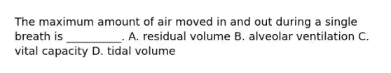 The maximum amount of air moved in and out during a single breath is __________. A. residual volume B. alveolar ventilation C. vital capacity D. tidal volume