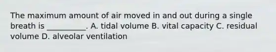 The maximum amount of air moved in and out during a single breath is __________. A. tidal volume B. vital capacity C. residual volume D. alveolar ventilation