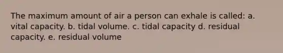 The maximum amount of air a person can exhale is called: a. vital capacity. b. tidal volume. c. tidal capacity d. residual capacity. e. residual volume